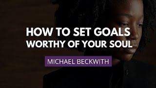 Setting SoulWorthy Goals  Michael Beckwith [upl. by Picardi]