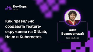 Олег Вознесенский — Как правильно создавать featureокружения на GitLab Helm и Kubernetes [upl. by French]