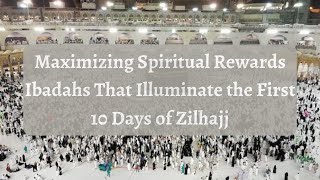 Maximizing Spiritual Rewards  Ibadahs That Illuminate the First 10 Days of Zilhajj [upl. by Ettenrahs438]