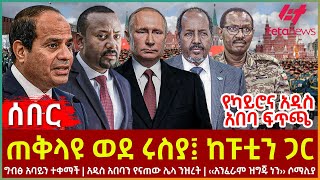 Ethiopia  ጠቅላዩ ወደ ሩስያ፤ ከፑቲን ጋር፣ ግብፅ አባይን ተቀማች፣ ሌላ ንዝረት፣ ‹‹አንፈራም ዝግጁ ነን›› ሶማሊያ፣ የካይሮና አዲስ አበባ ፍጥጫ [upl. by Accebber]