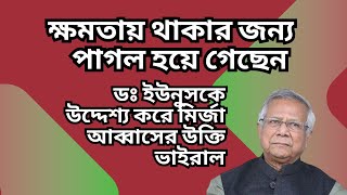 ক্ষমতায় থাকার জন্য পাগল হয়ে গেছেন  ডঃ ইউনুসকে উদ্দেশ্য করে মির্জা আব্বাসের উক্তি ভাইরাল [upl. by Nylrebmik]