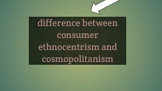 state the difference between consumer ethnocentrism and cosmopolitanism with examples [upl. by Fransisco]