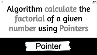 Algorithm calculate the factorial of a given number using Pointers  1 [upl. by Varhol]