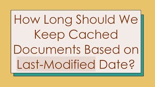 How Long Should We Keep Cached Documents Based on LastModified Date [upl. by Rendrag]