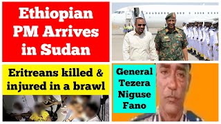 Ethiopian PM arrives in Sudan  Eritreans killed amp injured in a brawl  General Tezera Niguse Fano [upl. by Ellevehs904]