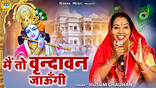 कृष्ण भजन  मैं तो वृन्दावन जाऊँगी  कुसुम चौहान  Kusum Chauhan  Krishan Bhajan [upl. by Erehpotsirhc]