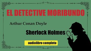 EL DETECTIVE MORIBUNDO  SHERLOCK HOLMES  ARTHUR CONAN DOYLE [upl. by Nallaf]