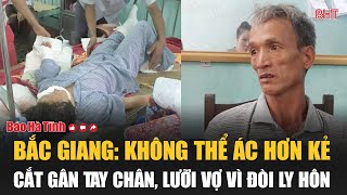 Bắc Giang Không thể ác hơn kẻ cắt gân tay chân lưỡi vợ vì đòi ly hôn [upl. by Travis]