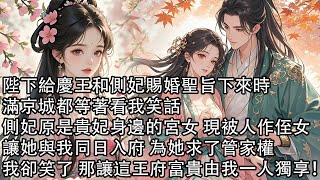 【一口氣看完】陛下給慶王和側妃賜婚聖旨下來時，滿京城都等著看我笑話，側妃原是貴妃身邊的宮女 現被人作侄女，讓她與我同日入府 為她求了管家權，我卻笑了 那讓這王府富貴由我一人獨享！ [upl. by Fisch802]