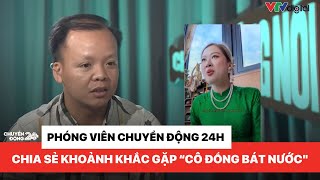 Phóng viên Chuyển động 24h chia sẻ khoảnh khắc gặp quotcô đồng bát nướcquot  Chuyện đáng nói [upl. by Marlena]