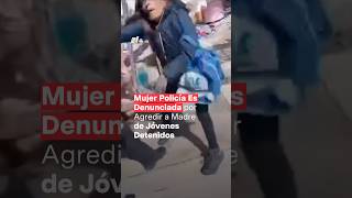 Policía es denunciada por presunto abuso de autoridad al golpear a madre de detenidos  N Shorts [upl. by Okime]