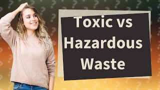 What is the difference between toxic and hazardous waste [upl. by Cirilla]