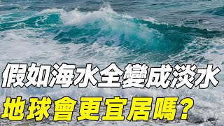 假如海水全變成淡水，地球會更宜居？ 後果可能不是我們想要的！海水海洋淡水科普 [upl. by Rocker123]