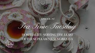 787 Tea Time Tuesday Hospitality Serving the Least of These Pleases Jesus Greatly [upl. by Gravante]