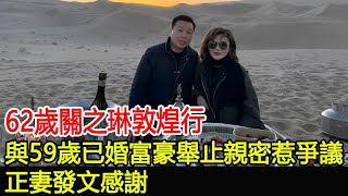 62歲關之琳敦煌行，與59歲已婚富豪舉止親密惹爭議，正妻發文感謝關之琳雷林靜怡雷兆光群星群英薈萃巨星雲集跨界娛樂 [upl. by Cherilynn449]