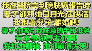 當我在醫院拿到膀胱癌報告時，妻子卻和她白月光在快活，我抱著兒子：離婚吧！妻子：你吸引我註意的手段低劣，有本事你真去死啊！我如她願後，她卻崩潰大哭！ [upl. by Dom]