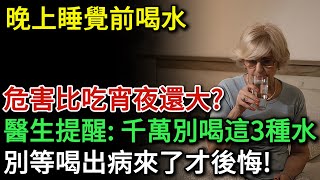 晚上睡覺前喝水，危害比吃宵夜還大？醫生提醒：睡前千萬別喝這3種水！別等喝出病來了才後悔！ [upl. by Naasar]