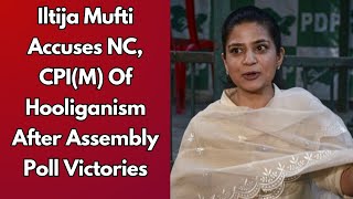 Iltija Mufti Accuses NC CPIM Of Hooliganism After Assembly Poll Victories [upl. by Letney]