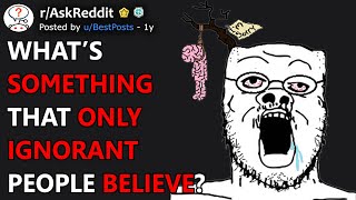 Whats Something That Only Ignorant People Believe rAskReddit [upl. by Serafine]