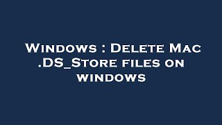 Windows  Delete Mac DSStore files on windows [upl. by Aicilic]