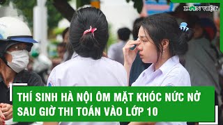 Thí sinh Hà Nội ôm mặt khóc nức nở sau giờ thi toán vào lớp 10 vì chỉ đạt tầm 95 điểm [upl. by Neleb32]