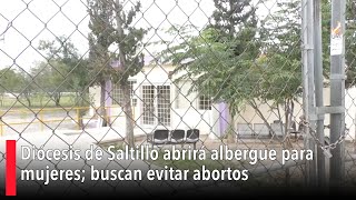 Diócesis de Saltillo abrirá albergue para mujeres buscan evitar abortos [upl. by Anileme939]