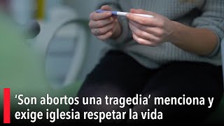 ‘Son abortos una tragedia’ menciona y exige iglesia respetar la vida [upl. by Ayra864]