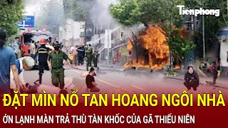 Bản tin thời sự Đặt mìn nổ tan hoang ngôi nhà ớn lạnh màn trả thù tàn khốc của gã thiếu niên [upl. by Malissa494]