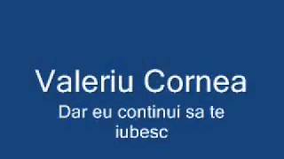 Valeriu Cornea  dar eu continui sa te iubescflv [upl. by Madea]