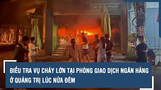 Điều tra vụ cháy lớn tại phòng giao dịch Ngân hàng ở Quảng Trị lúc nửa đêm  VTs [upl. by Dowdell]