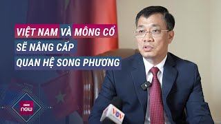 Đại sứ Đặc mệnh toàn quyền Việt Nam tại Mông Cổ nói việc nâng cấp quan hệ hai nước lên tầm cao mới [upl. by Hazmah]