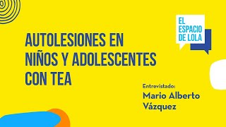 Autolesiones en niños y adolescentes con TEA con Mario Alberto Vázquez  El Espacio de Lola [upl. by Ange649]