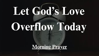 God Let Your Love Overflow in My Heart and Life Today  Morning Prayer [upl. by Nalani]