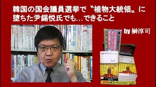 韓国の国会議員選挙で〝植物大統領〟に堕ちた尹錫悦氏でも…できること by榊淳司 [upl. by Ern58]