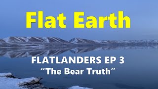 Awesome Evidence of Our Flat Earth FLATLANDERS Episode 3  The Bear Truth [upl. by Orfurd618]