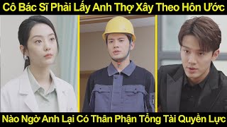 Cô Bác Sĩ Phải Lấy Anh Thợ Xây Theo Hôn Ước Nào Ngờ Anh Lại Có Thân Phận Tổng Tài Quyền Lực [upl. by Oniotna]