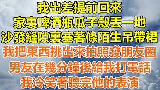 （完結爽文）我出差提前回來，家裏啤酒瓶瓜子殼丟一地，沙發縫隙裏塞著條陌生吊帶裙，我把東西挑出來拍照發朋友圈，男友在幾分鐘後給我打電話，我冷笑著聽完他的表演！情感幸福生活出軌家產白月光老人 [upl. by Ahseniuq]