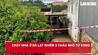 Cháy nhà ở Đà Lạt khiến 3 cháu nhỏ tử vong  Báo Lao Động [upl. by Bennet]