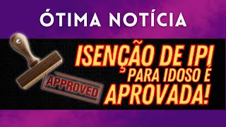 ÓTIMA NOTICIA  ISENÇÃO DE IPI PARA IDOSOS É APROVADA [upl. by Eerehc809]