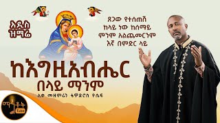 ❤️ አዲስ ዝማሬ “ ከእግዚአብሔር በላይ ማንም “ ሊቀ መዝምራን ቴዎድሮስ ዮሴፍ ቁ11 አልበም mahtot [upl. by Burbank]