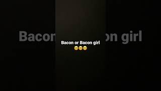 Bacon or bacon girl [upl. by Einoj490]