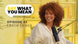 Episode 03 Leslie Grace Leslie full of Grace Say What You Mean w Aida Rodriguez [upl. by Fishback55]