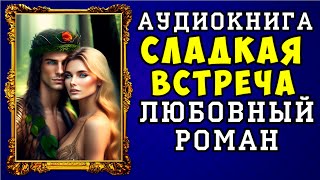 😱 АУДИОКНИГА ЛЮБОВНЫЙ РОМАН СЛАДКАЯ ВСТРЕЧА 😱 ПОЛНАЯ ВЕРСИЯ 😱 [upl. by Maddis]